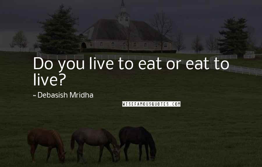 Debasish Mridha Quotes: Do you live to eat or eat to live?