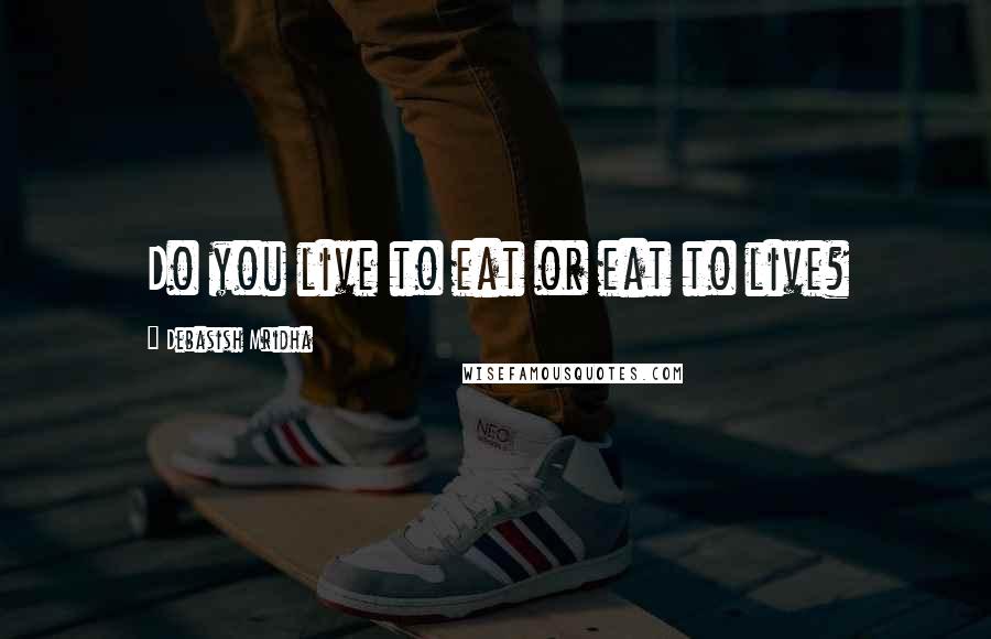 Debasish Mridha Quotes: Do you live to eat or eat to live?