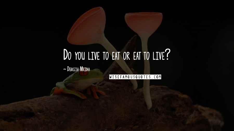 Debasish Mridha Quotes: Do you live to eat or eat to live?