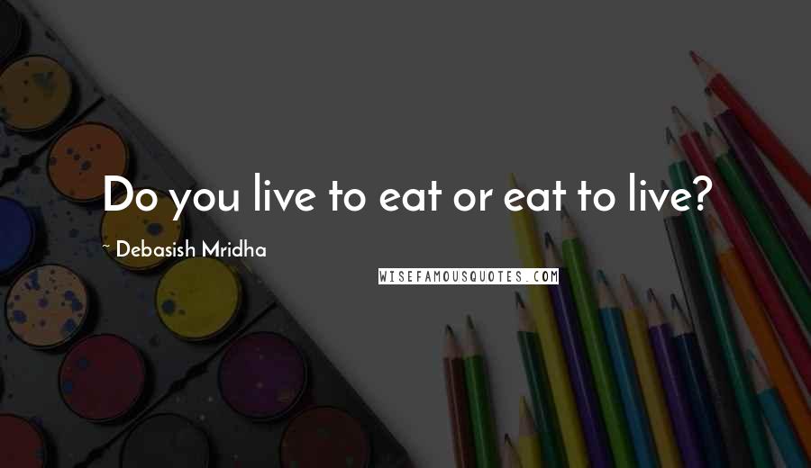 Debasish Mridha Quotes: Do you live to eat or eat to live?