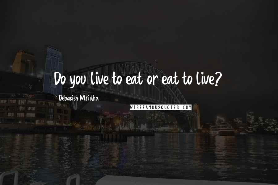 Debasish Mridha Quotes: Do you live to eat or eat to live?