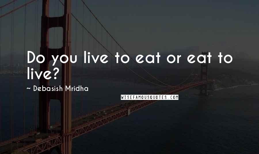 Debasish Mridha Quotes: Do you live to eat or eat to live?