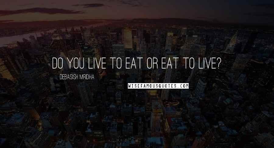 Debasish Mridha Quotes: Do you live to eat or eat to live?