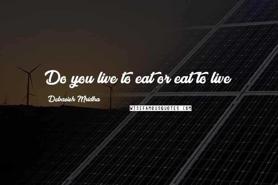 Debasish Mridha Quotes: Do you live to eat or eat to live?