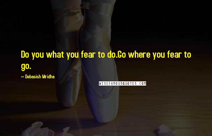 Debasish Mridha Quotes: Do you what you fear to do.Go where you fear to go.
