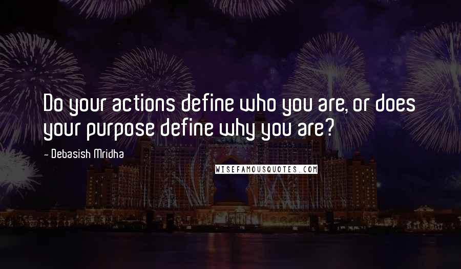 Debasish Mridha Quotes: Do your actions define who you are, or does your purpose define why you are?