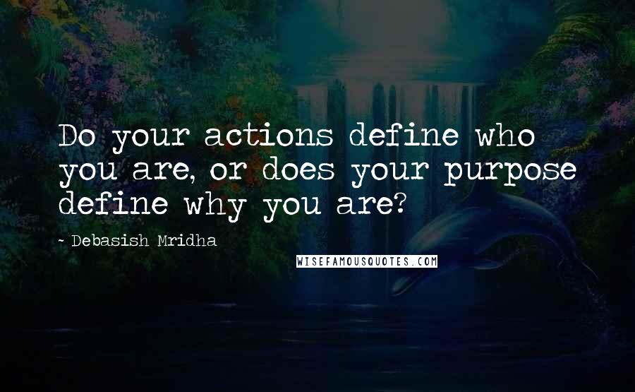 Debasish Mridha Quotes: Do your actions define who you are, or does your purpose define why you are?