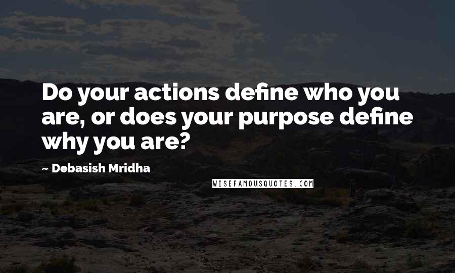 Debasish Mridha Quotes: Do your actions define who you are, or does your purpose define why you are?