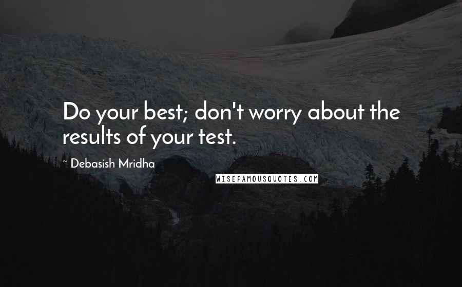 Debasish Mridha Quotes: Do your best; don't worry about the results of your test.