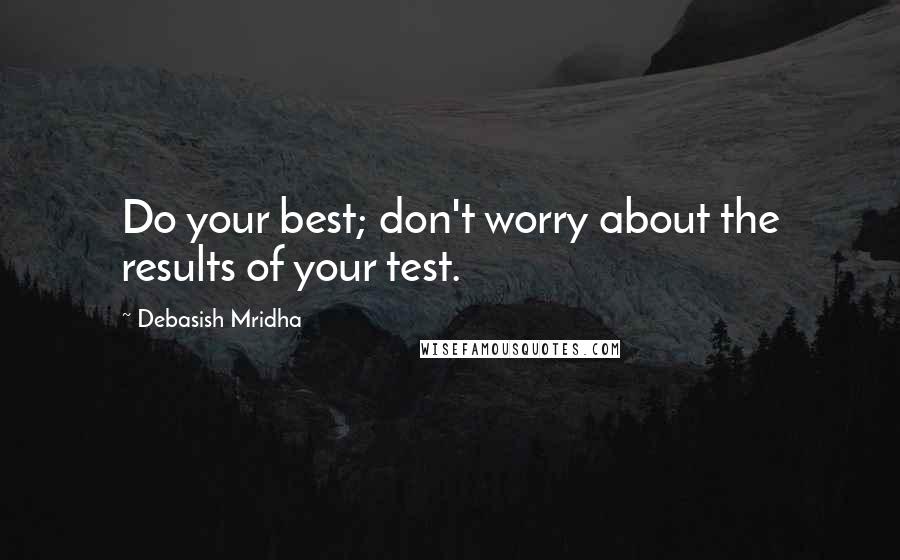 Debasish Mridha Quotes: Do your best; don't worry about the results of your test.
