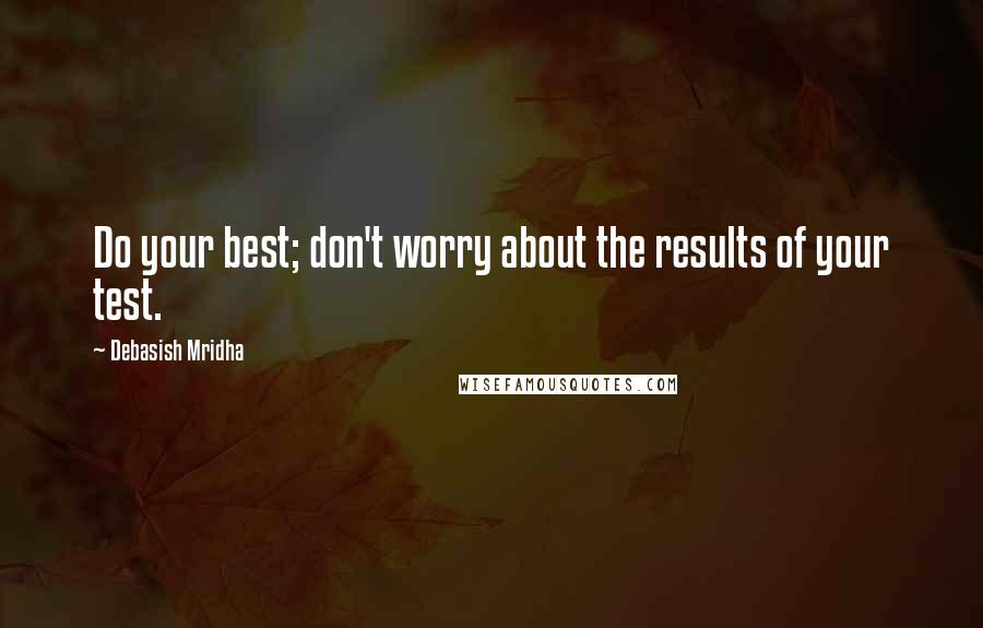 Debasish Mridha Quotes: Do your best; don't worry about the results of your test.