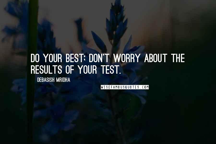 Debasish Mridha Quotes: Do your best; don't worry about the results of your test.