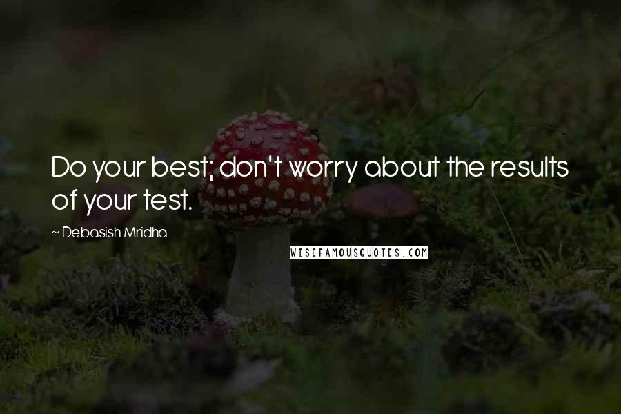 Debasish Mridha Quotes: Do your best; don't worry about the results of your test.