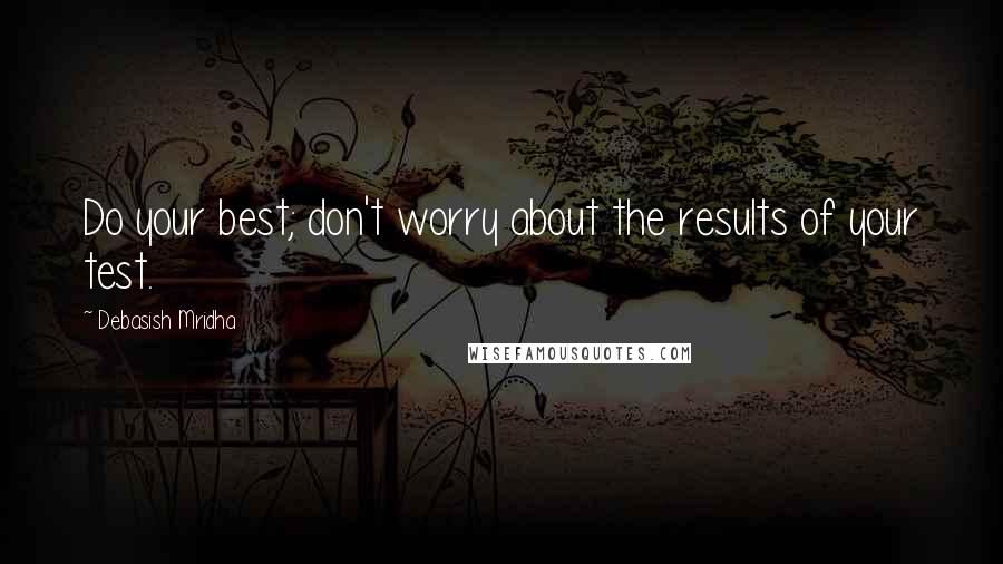 Debasish Mridha Quotes: Do your best; don't worry about the results of your test.