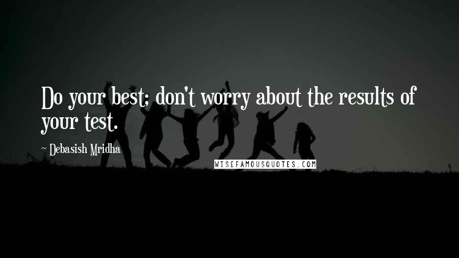 Debasish Mridha Quotes: Do your best; don't worry about the results of your test.