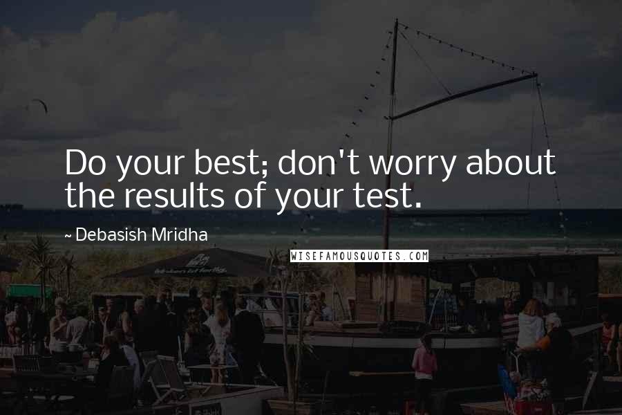 Debasish Mridha Quotes: Do your best; don't worry about the results of your test.