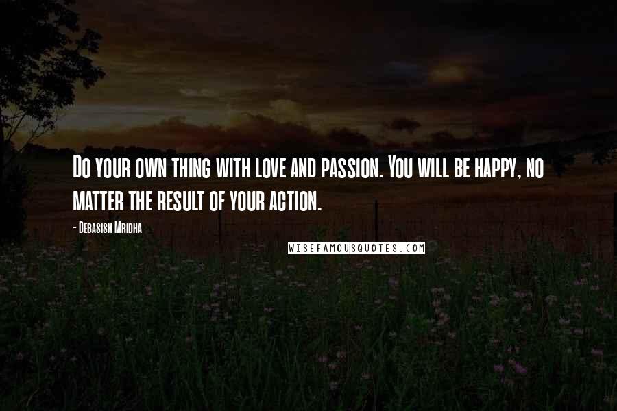 Debasish Mridha Quotes: Do your own thing with love and passion. You will be happy, no matter the result of your action.