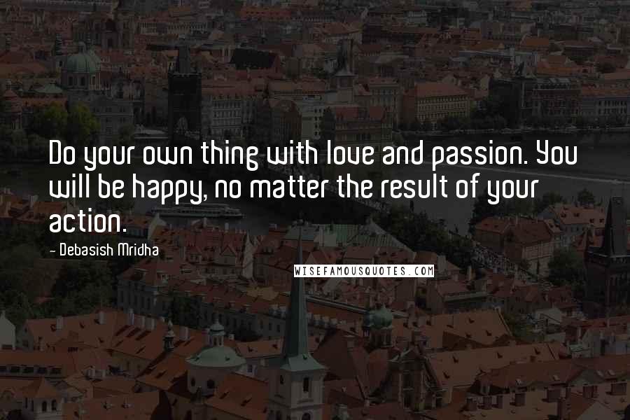 Debasish Mridha Quotes: Do your own thing with love and passion. You will be happy, no matter the result of your action.