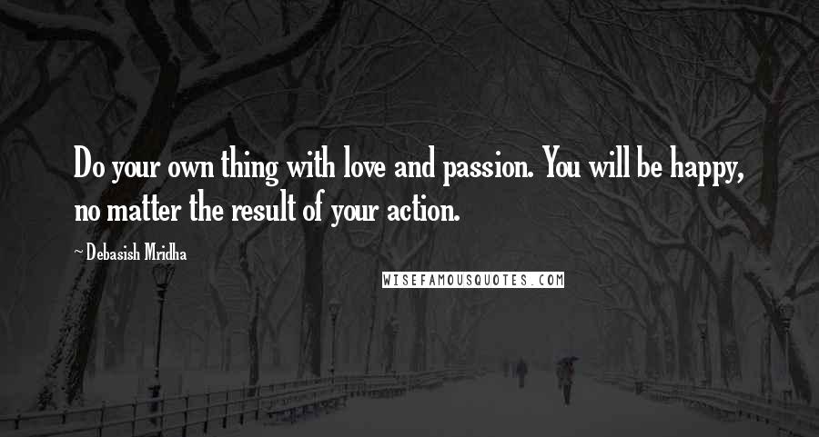 Debasish Mridha Quotes: Do your own thing with love and passion. You will be happy, no matter the result of your action.