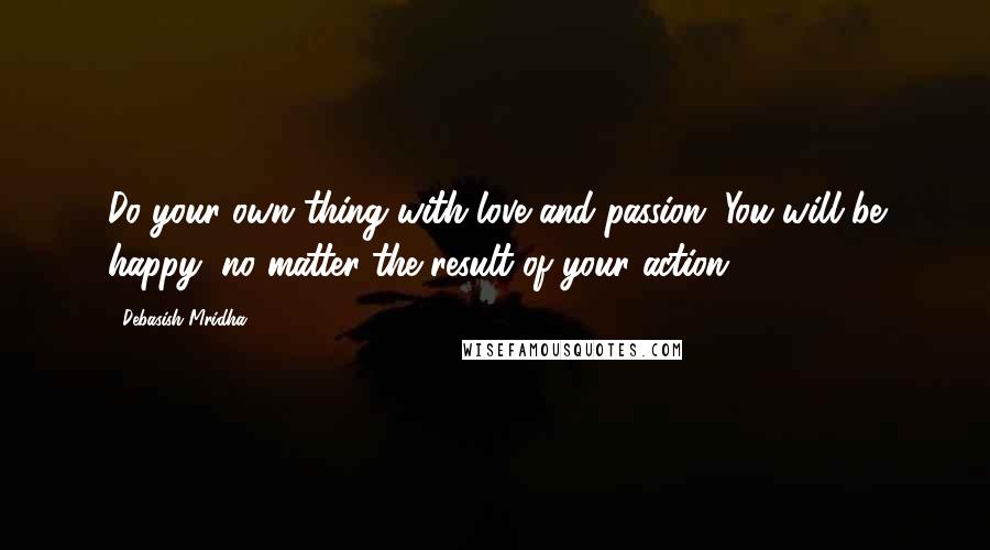 Debasish Mridha Quotes: Do your own thing with love and passion. You will be happy, no matter the result of your action.