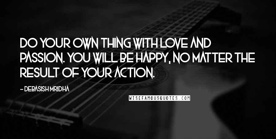 Debasish Mridha Quotes: Do your own thing with love and passion. You will be happy, no matter the result of your action.