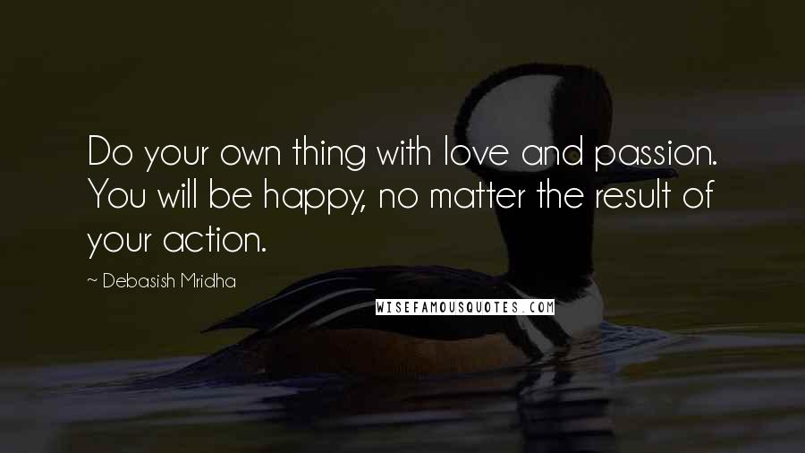 Debasish Mridha Quotes: Do your own thing with love and passion. You will be happy, no matter the result of your action.