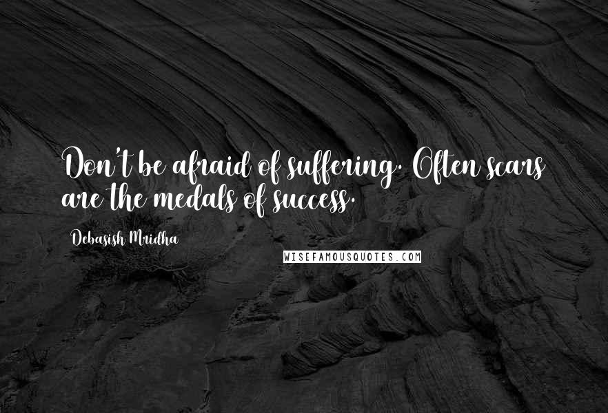 Debasish Mridha Quotes: Don't be afraid of suffering. Often scars are the medals of success.