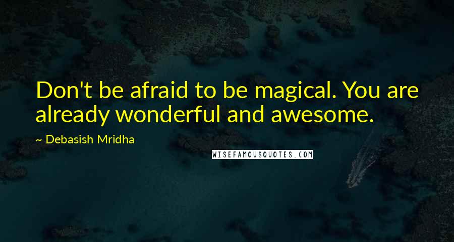 Debasish Mridha Quotes: Don't be afraid to be magical. You are already wonderful and awesome.