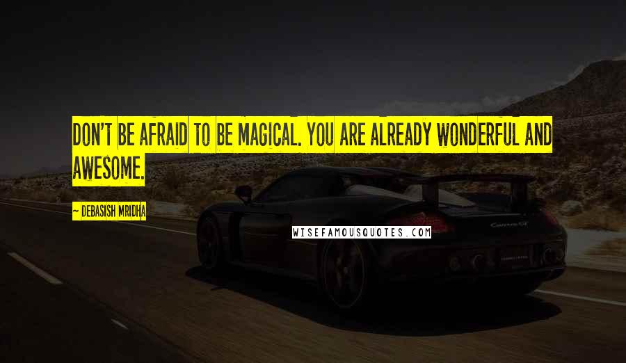 Debasish Mridha Quotes: Don't be afraid to be magical. You are already wonderful and awesome.