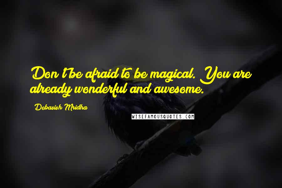 Debasish Mridha Quotes: Don't be afraid to be magical. You are already wonderful and awesome.