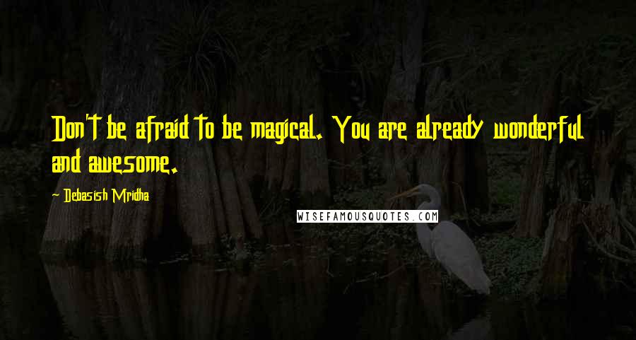 Debasish Mridha Quotes: Don't be afraid to be magical. You are already wonderful and awesome.