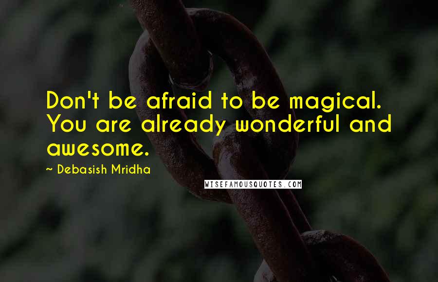 Debasish Mridha Quotes: Don't be afraid to be magical. You are already wonderful and awesome.