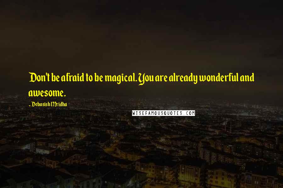 Debasish Mridha Quotes: Don't be afraid to be magical. You are already wonderful and awesome.