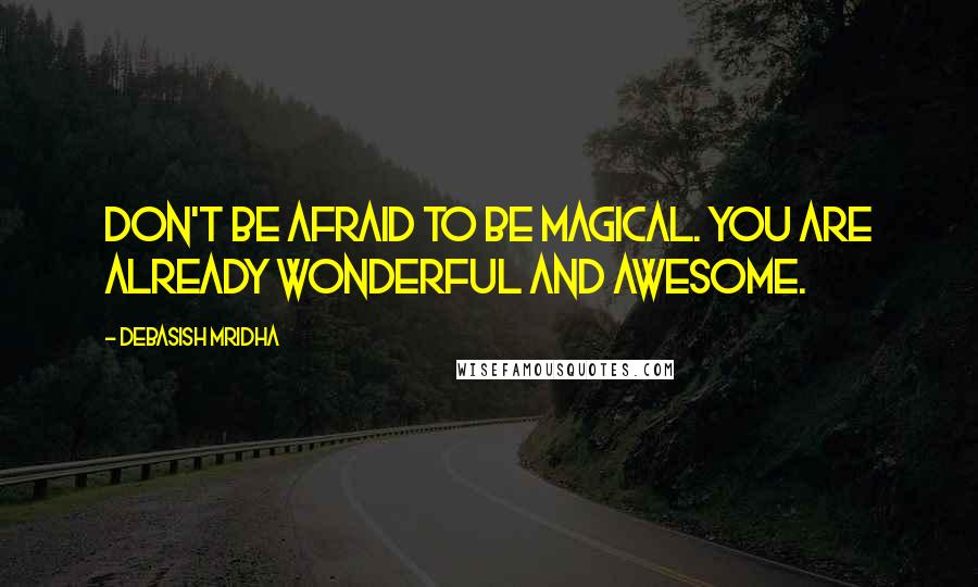 Debasish Mridha Quotes: Don't be afraid to be magical. You are already wonderful and awesome.