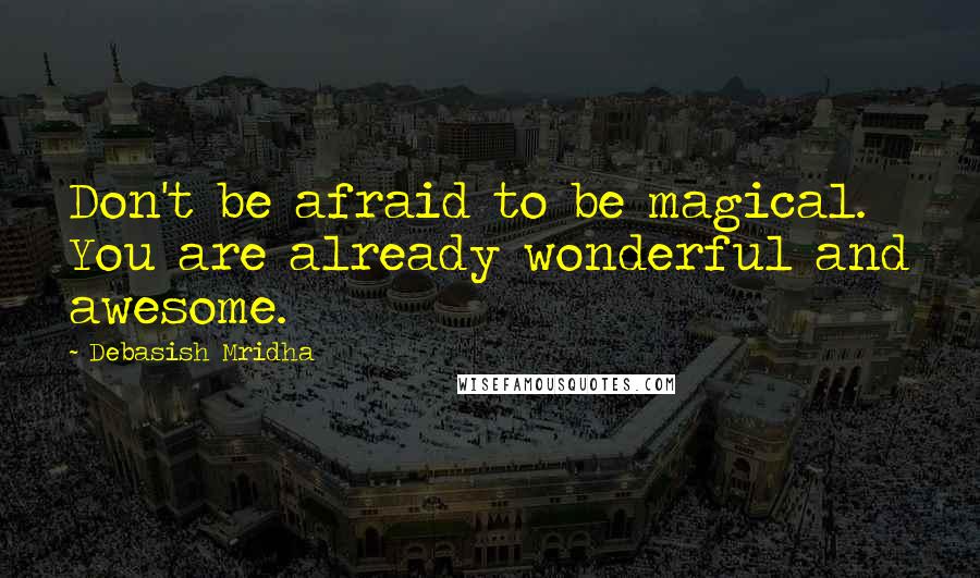 Debasish Mridha Quotes: Don't be afraid to be magical. You are already wonderful and awesome.