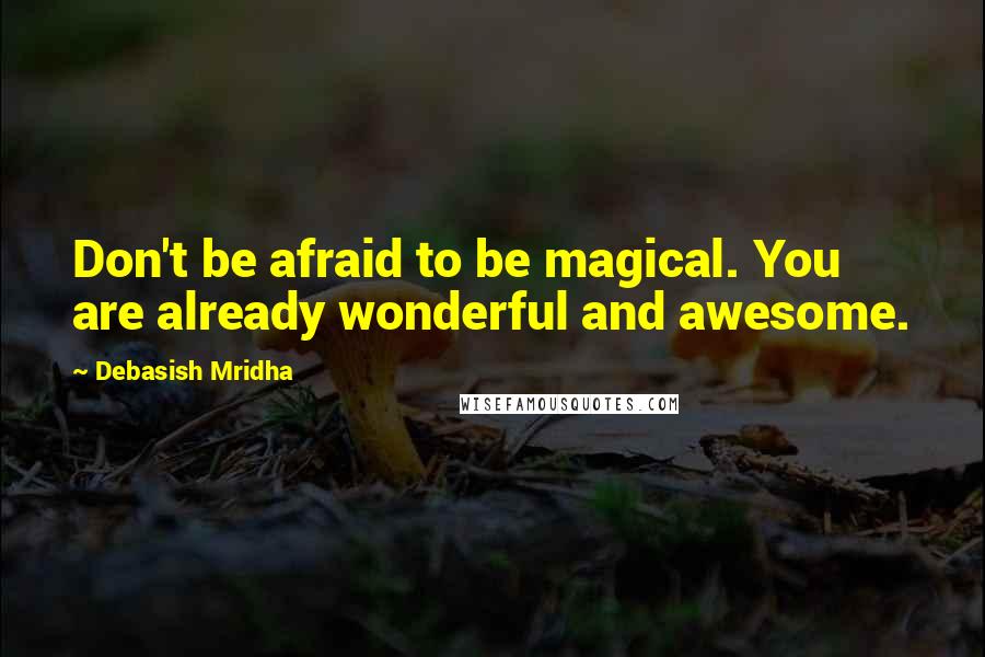 Debasish Mridha Quotes: Don't be afraid to be magical. You are already wonderful and awesome.