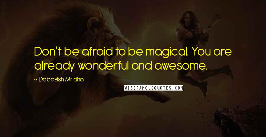 Debasish Mridha Quotes: Don't be afraid to be magical. You are already wonderful and awesome.