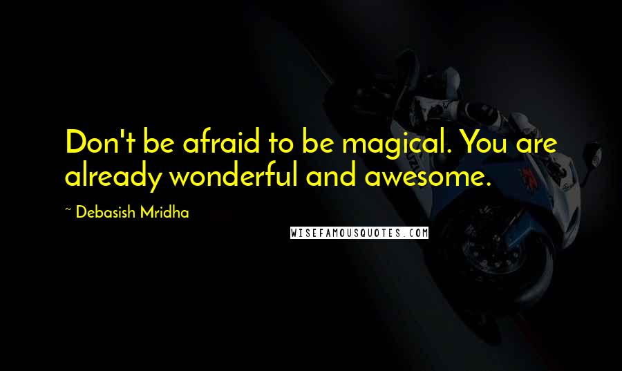 Debasish Mridha Quotes: Don't be afraid to be magical. You are already wonderful and awesome.