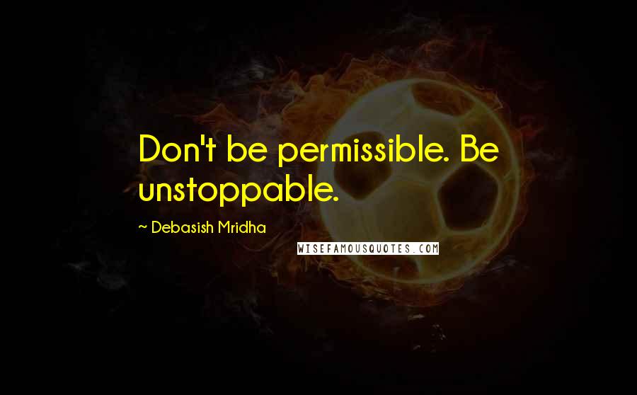 Debasish Mridha Quotes: Don't be permissible. Be unstoppable.