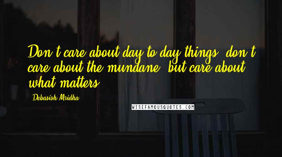 Debasish Mridha Quotes: Don't care about day to day things, don't care about the mundane, but care about what matters.