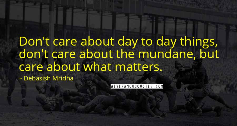 Debasish Mridha Quotes: Don't care about day to day things, don't care about the mundane, but care about what matters.