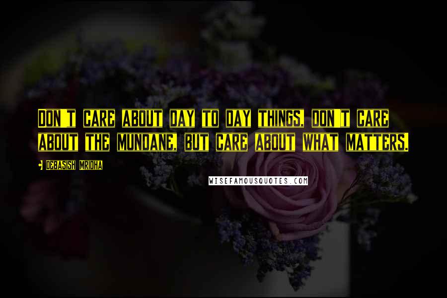 Debasish Mridha Quotes: Don't care about day to day things, don't care about the mundane, but care about what matters.