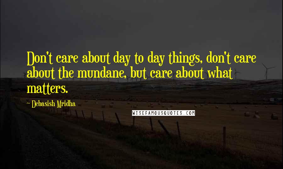 Debasish Mridha Quotes: Don't care about day to day things, don't care about the mundane, but care about what matters.