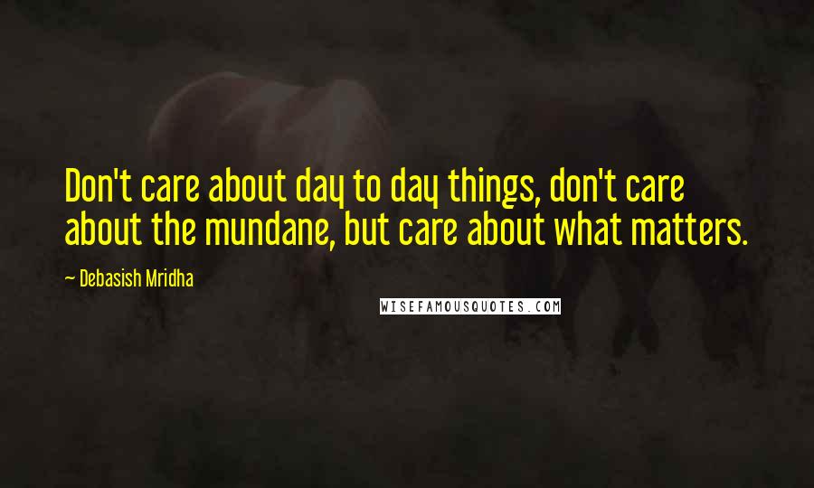 Debasish Mridha Quotes: Don't care about day to day things, don't care about the mundane, but care about what matters.