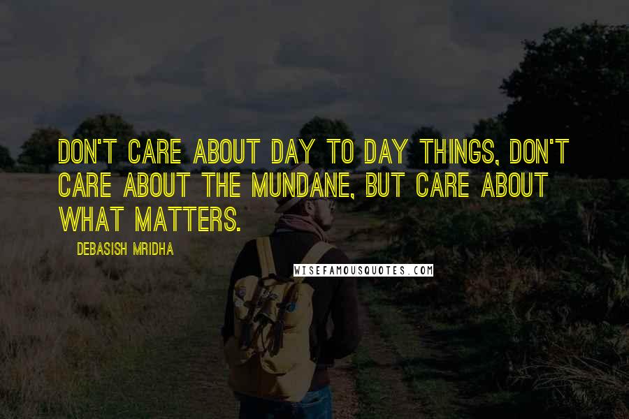 Debasish Mridha Quotes: Don't care about day to day things, don't care about the mundane, but care about what matters.