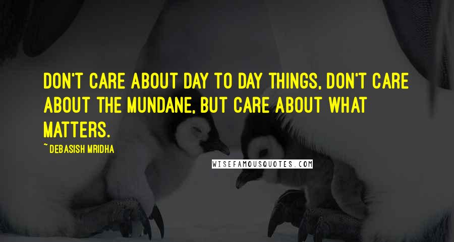 Debasish Mridha Quotes: Don't care about day to day things, don't care about the mundane, but care about what matters.