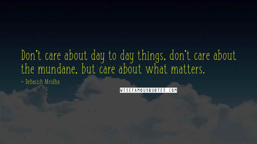 Debasish Mridha Quotes: Don't care about day to day things, don't care about the mundane, but care about what matters.