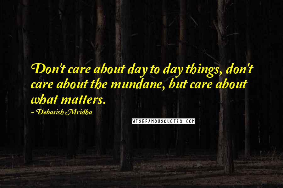 Debasish Mridha Quotes: Don't care about day to day things, don't care about the mundane, but care about what matters.