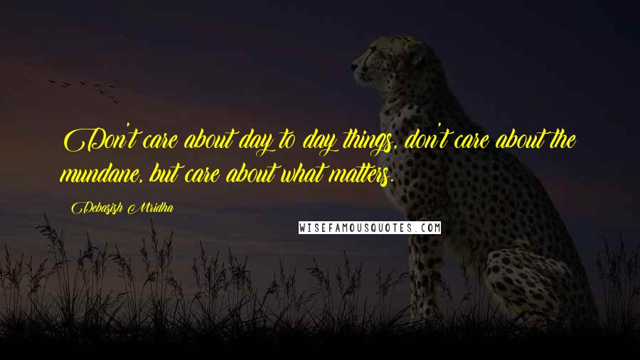 Debasish Mridha Quotes: Don't care about day to day things, don't care about the mundane, but care about what matters.