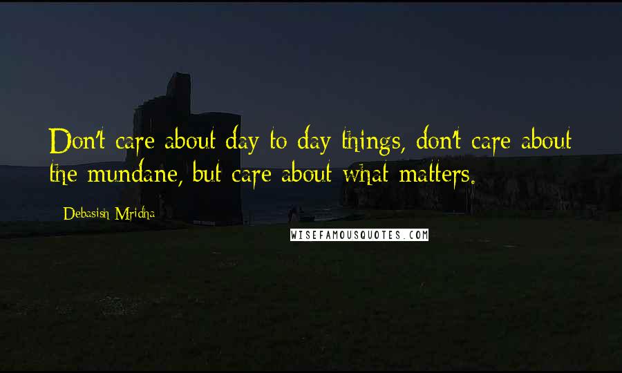 Debasish Mridha Quotes: Don't care about day to day things, don't care about the mundane, but care about what matters.